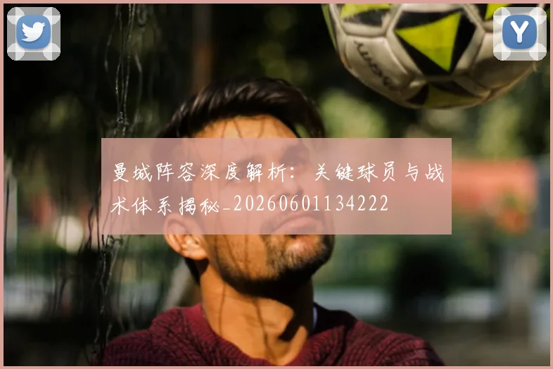 曼城阵容深度解析：关键球员与战术体系揭秘_20260601134222