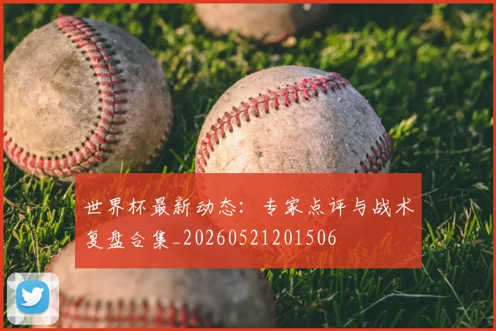 世界杯最新动态:专家点评与战术复盘合集_20260521201506