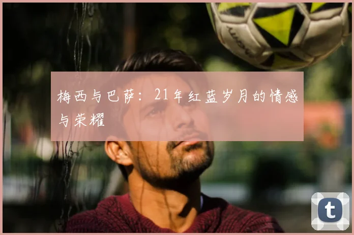 梅西与巴萨：21年红蓝岁月的情感与荣耀