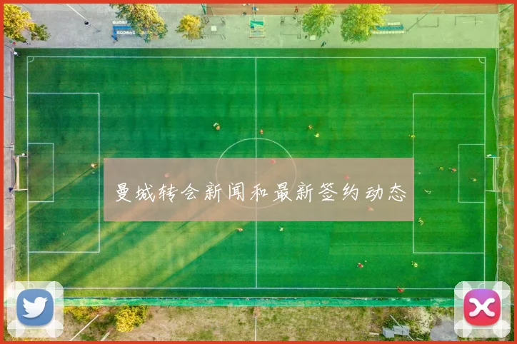 曼城转会新闻和最新签约动态