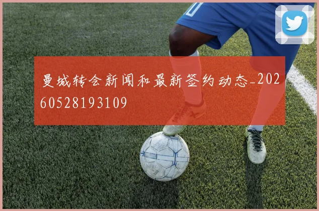 曼城转会新闻和最新签约动态_20260528193109