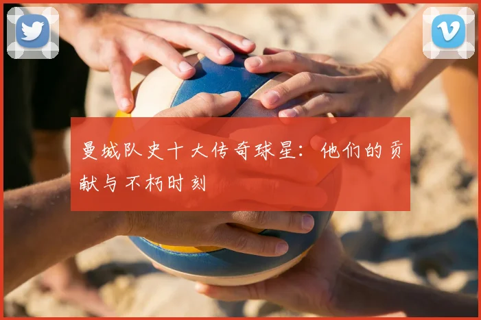 曼城队史十大传奇球星：他们的贡献与不朽时刻