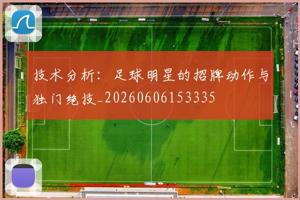 技术分析：足球明星的招牌动作与独门绝技_20260606153335