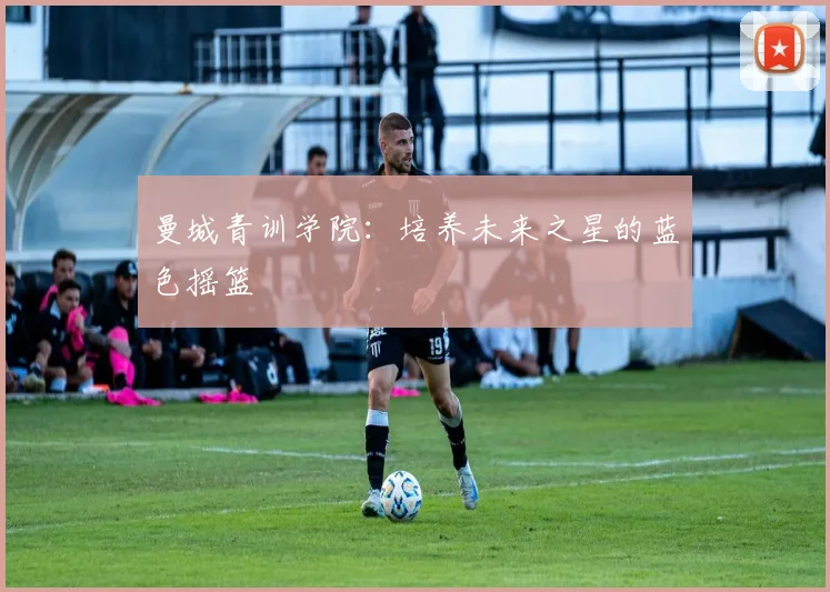 曼城青训学院：培养未来之星的蓝色摇篮