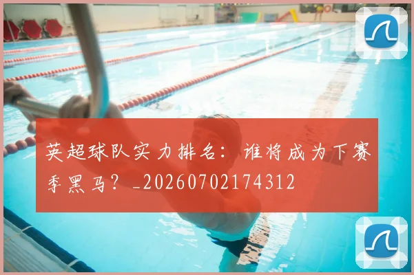 英超球队实力排名:谁将成为下赛季黑马?_20260702174312
