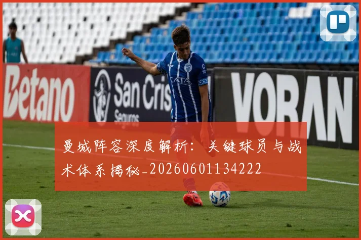 曼城阵容深度解析：关键球员与战术体系揭秘_20260601134222