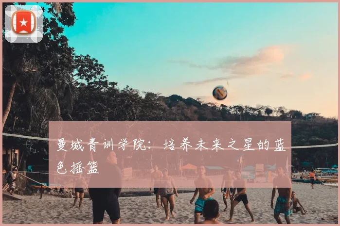 曼城青训学院：培养未来之星的蓝色摇篮