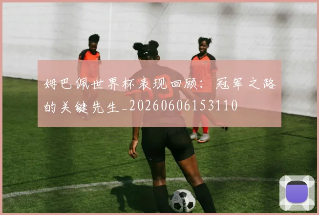 姆巴佩世界杯表现回顾：冠军之路的关键先生_20260606153110